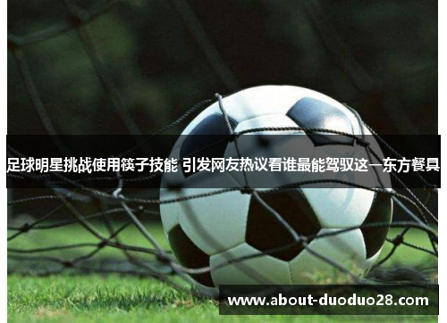 足球明星挑战使用筷子技能 引发网友热议看谁最能驾驭这一东方餐具