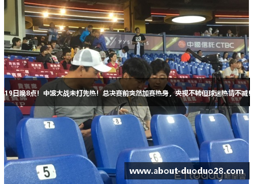 19日晚8点！中波大战未打先热！总决赛前突然加赛热身，央视不转但球迷热情不减！
