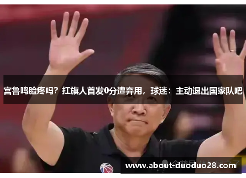 宫鲁鸣脸疼吗？扛旗人首发0分遭弃用，球迷：主动退出国家队吧