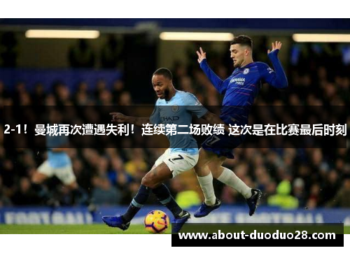 2-1！曼城再次遭遇失利！连续第二场败绩 这次是在比赛最后时刻