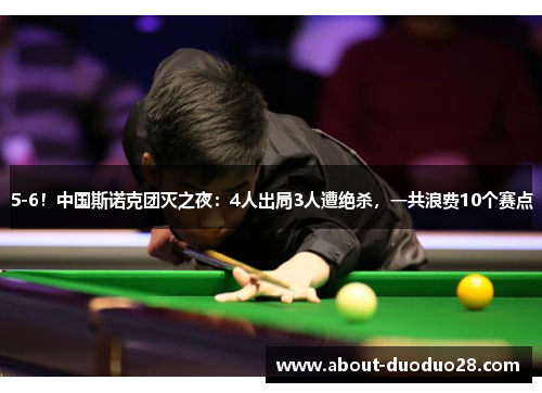 5-6！中国斯诺克团灭之夜：4人出局3人遭绝杀，一共浪费10个赛点
